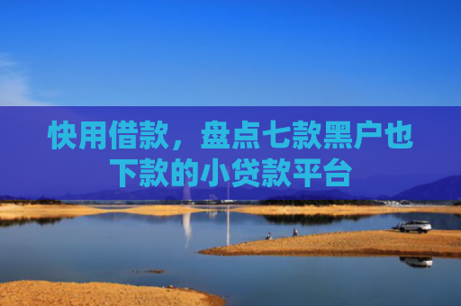 快用借款，盘点七款黑户也下款的小贷款平台