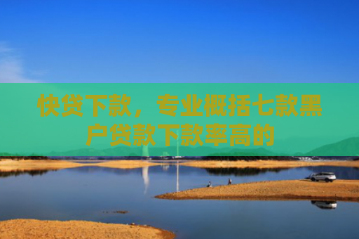 快贷下款，专业概括七款黑户贷款下款率高的