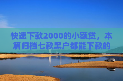 快速下款2000的小额贷，本篇归档七款黑户都能下款的贷款平台