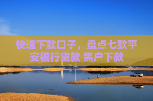 快速下款口子，盘点七款平安银行贷款 黑户下款