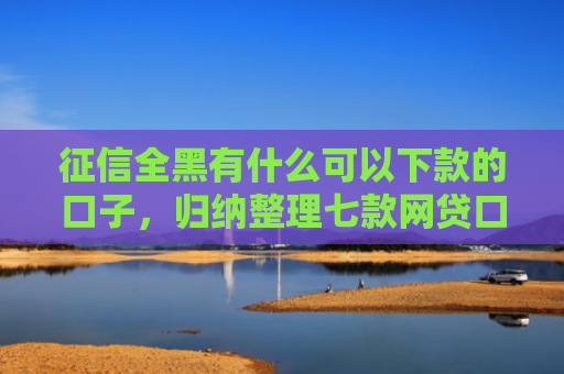 征信全黑有什么可以下款的口子，归纳整理七款网贷口子哪个好下款论坛
