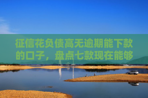 征信花负债高无逾期能下款的口子，盘点七款现在能够下款的网贷口子