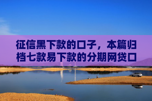 征信黑下款的口子，本篇归档七款易下款的分期网贷口子