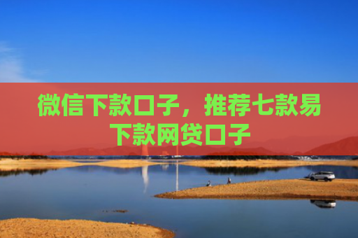 微信下款口子，推荐七款易下款网贷口子