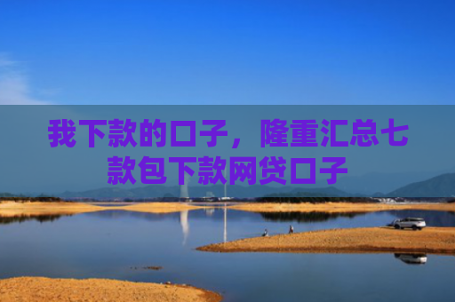 我下款的口子，隆重汇总七款包下款网贷口子