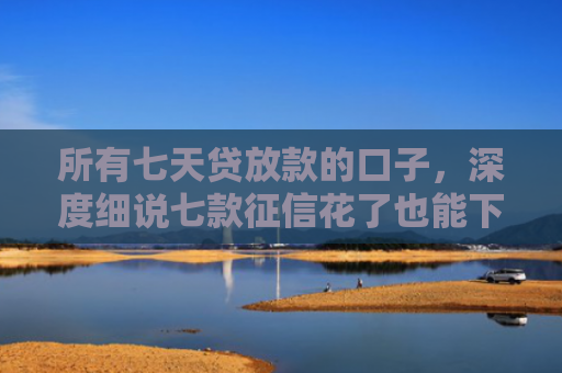 所有七天贷放款的口子，深度细说七款征信花了也能下款的银行贷款
