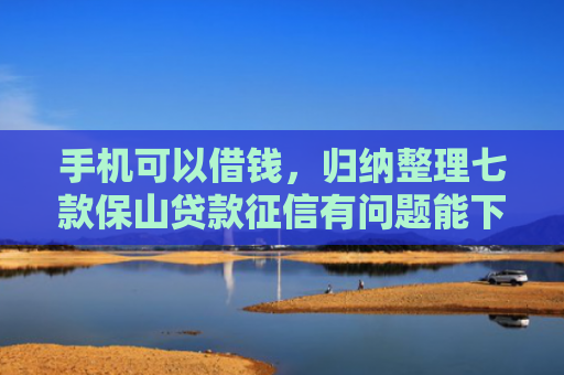 手机可以借钱，归纳整理七款保山贷款征信有问题能下款吗