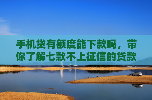手机贷有额度能下款吗，带你了解七款不上征信的贷款好下款吗