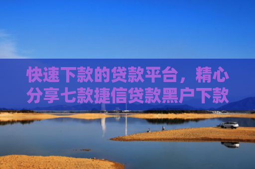 快速下款的贷款平台，精心分享七款捷信贷款黑户下款吗