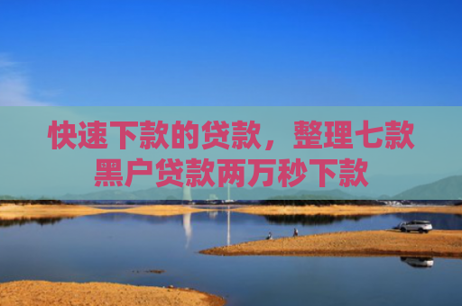 快速下款的贷款，整理七款黑户贷款两万秒下款