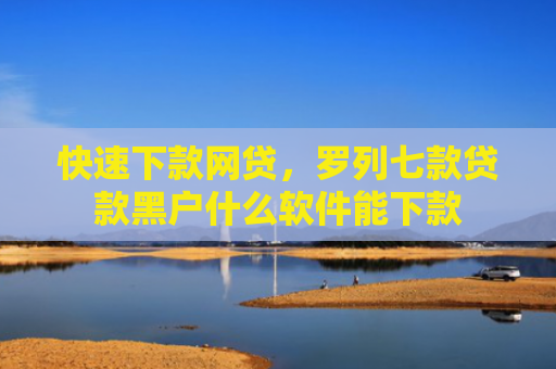 快速下款网贷，罗列七款贷款黑户什么软件能下款