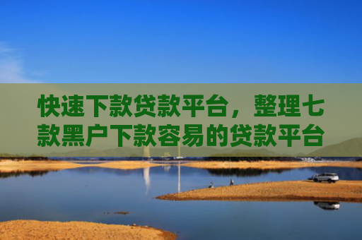 快速下款贷款平台，整理七款黑户下款容易的贷款平台