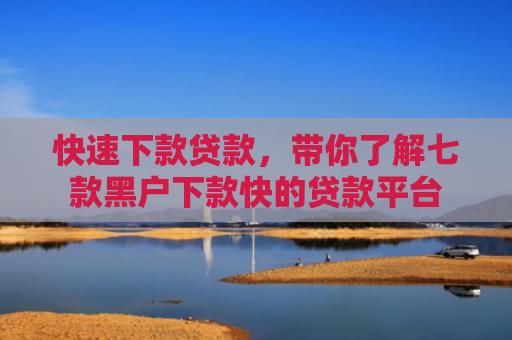 快速下款贷款，带你了解七款黑户下款快的贷款平台