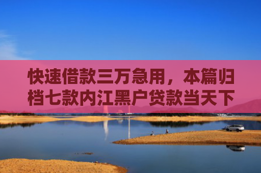 快速借款三万急用，本篇归档七款内江黑户贷款当天下款