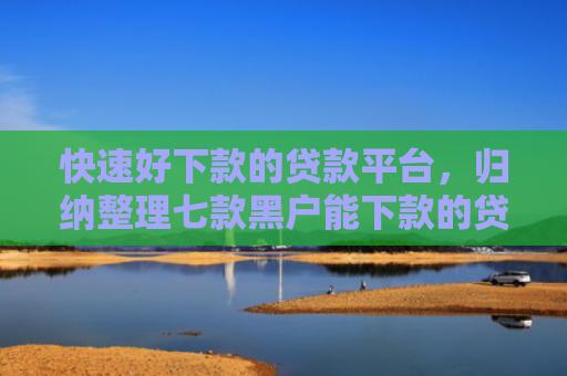 快速好下款的贷款平台，归纳整理七款黑户能下款的贷款公司