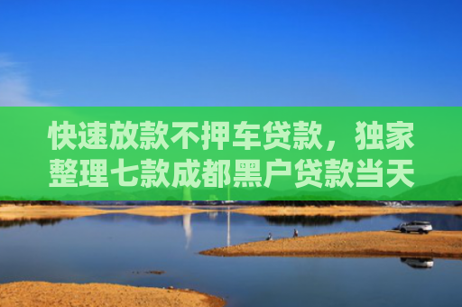 快速放款不押车贷款，独家整理七款成都黑户贷款当天下款