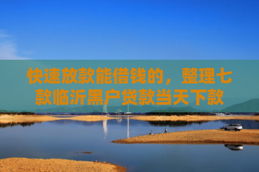 快速放款能借钱的，整理七款临沂黑户贷款当天下款