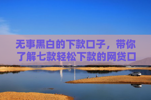 无事黑白的下款口子，带你了解七款轻松下款的网贷口子