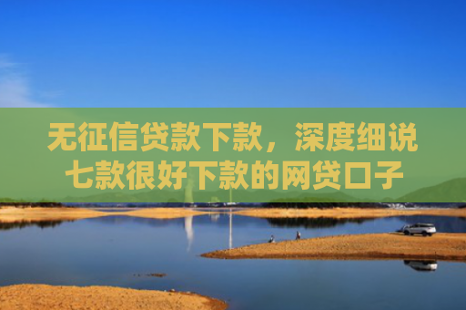 无征信贷款下款，深度细说七款很好下款的网贷口子