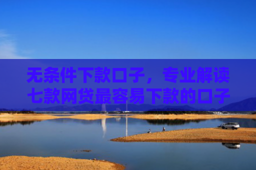 无条件下款口子，专业解读七款网贷最容易下款的口子