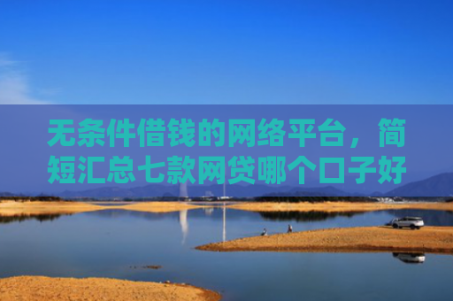 无条件借钱的网络平台，简短汇总七款网贷哪个口子好下款
