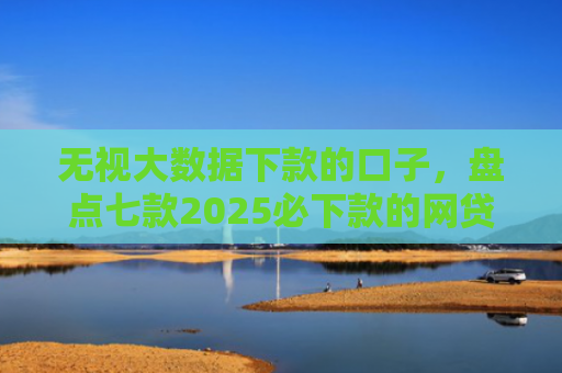 无视大数据下款的口子，盘点七款2025必下款的网贷口子
