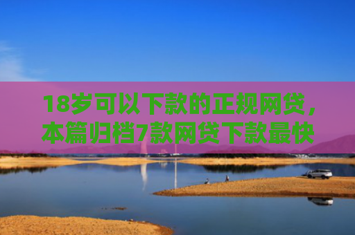 18岁可以下款的正规网贷，本篇归档7款网贷下款最快的口子