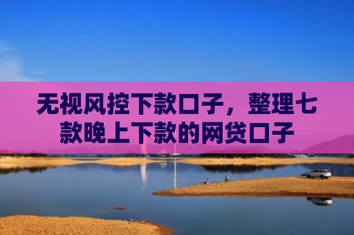 无视风控下款口子，整理七款晚上下款的网贷口子