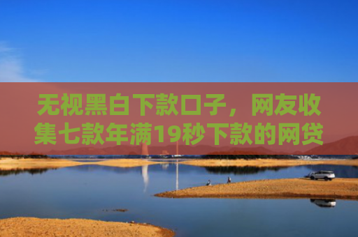 无视黑白下款口子，网友收集七款年满19秒下款的网贷口子