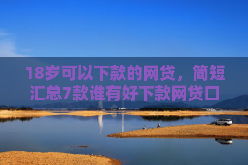 18岁可以下款的网贷，简短汇总7款谁有好下款网贷口子