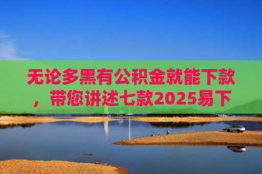无论多黑有公积金就能下款，带您讲述七款2025易下款的网贷口子