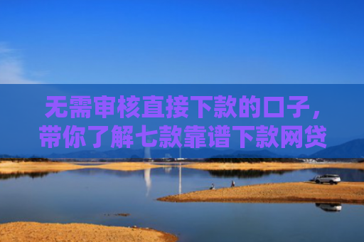 无需审核直接下款的口子，带你了解七款靠谱下款网贷口子