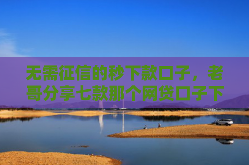 无需征信的秒下款口子，老哥分享七款那个网贷口子下款快