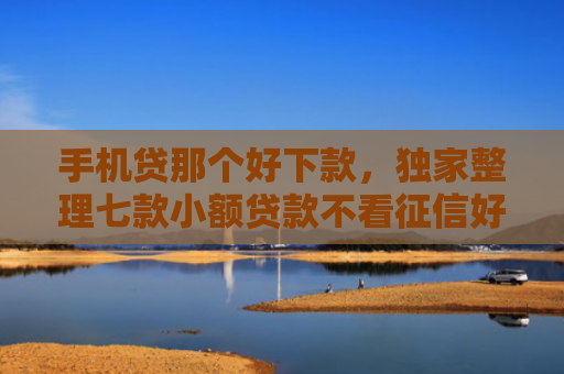 手机贷那个好下款，独家整理七款小额贷款不看征信好下款的