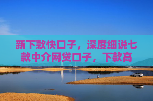 新下款快口子，深度细说七款中介网贷口子，下款高