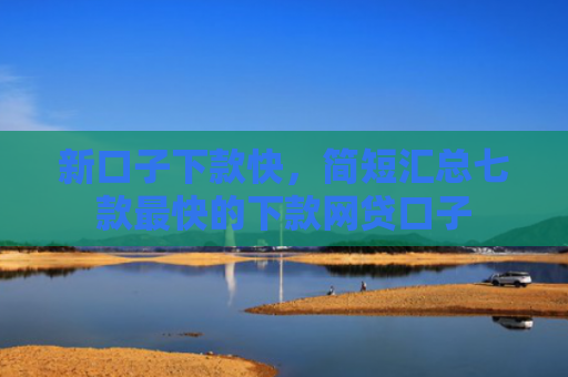 新口子下款快，简短汇总七款最快的下款网贷口子