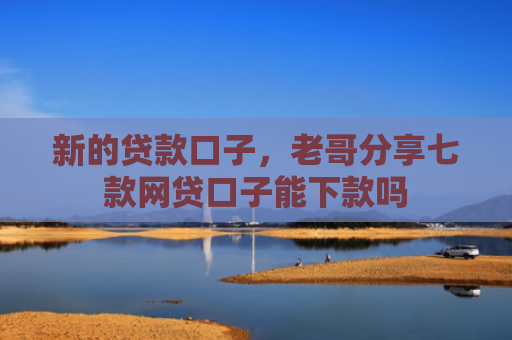 新的贷款口子，老哥分享七款网贷口子能下款吗