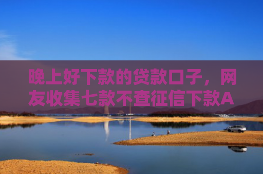 晚上好下款的贷款口子，网友收集七款不查征信下款APP