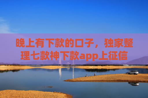 晚上有下款的口子，独家整理七款神下款app上征信