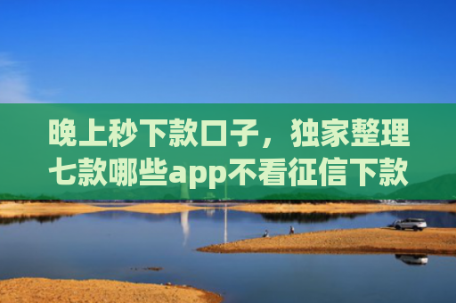 晚上秒下款口子，独家整理七款哪些app不看征信下款