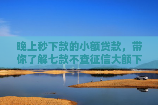 晚上秒下款的小额贷款，带你了解七款不查征信大额下款APP