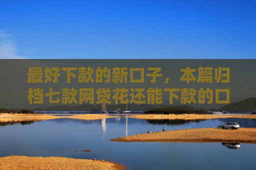 最好下款的新口子，本篇归档七款网贷花还能下款的口子