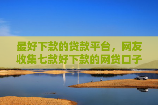 最好下款的贷款平台，网友收集七款好下款的网贷口子501