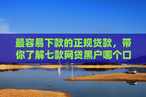 最容易下款的正规贷款，带你了解七款网贷黑户哪个口子能下款