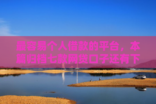 最容易个人借款的平台，本篇归档七款网贷口子还有下款的吗