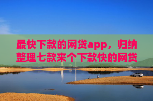 最快下款的网贷app，归纳整理七款来个下款快的网贷口子