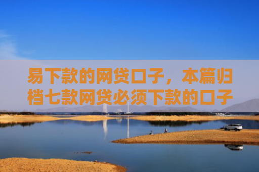 易下款的网贷口子，本篇归档七款网贷必须下款的口子