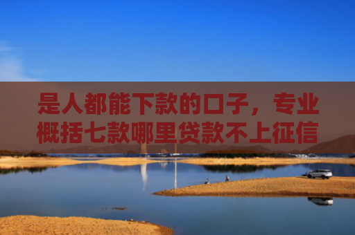 是人都能下款的口子，专业概括七款哪里贷款不上征信下款快