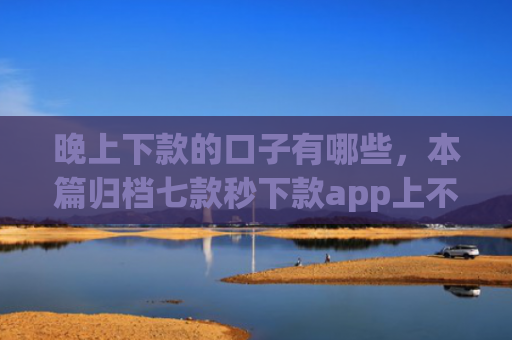 晚上下款的口子有哪些，本篇归档七款秒下款app上不上征信