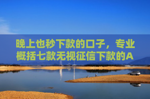 晚上也秒下款的口子，专业概括七款无视征信下款的APP